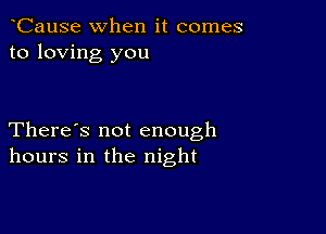 CauSe when it comes
to loving you

There's not enough
hours in the night