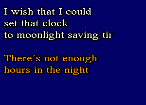 I Wish that I could
set that clock
to moonlight saving til

There's not enough
hours in the night