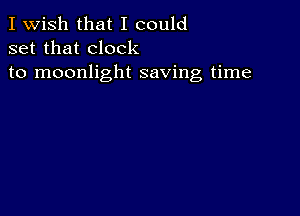 I Wish that I could
set that clock
to moonlight saving time