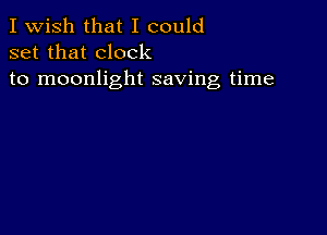 I Wish that I could
set that clock
to moonlight saving time