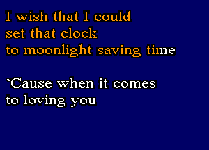 I Wish that I could
set that clock
to moonlight saving time

Cause when it comes
to loving you