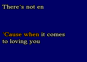 There's not en

Cause when it comes
to loving you