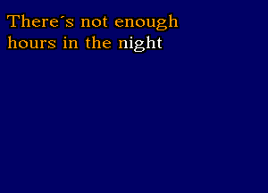 There's not enough
hours in the night