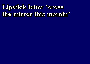 Lipstick letter bross
the mirror this mornin'