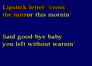 Lipstick letter bross
the mirror this mornin'

Said good-bye baby
you left without warnin'