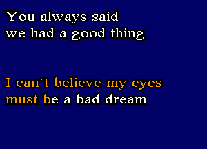 You always said
we had a good thing

I can't believe my eyes
must be a bad dream