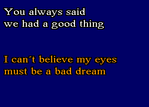 You always said
we had a good thing

I can't believe my eyes
must be a bad dream