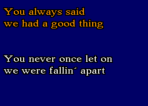 You always said
we had a good thing

You never once let on
we were fallin' apart