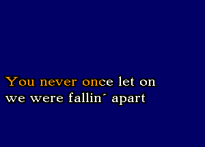 You never once let on
we were fallin' apart