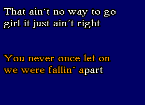 That ain't no way to go
girl it just ainet right

You never once let on
we were fallin' apart