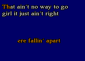 That ain't no way to go
girl it just ain t right

ere fallin' apart