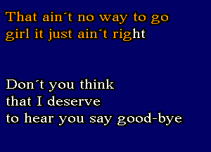 That ain't no way to go
girl it just ain t right

Don't you think
that I deserve
to hear you say good-bye