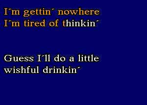 I'm gettin' nowhere
I'm tired of thinkin'

Guess I'll do a little
Wishful drinkin'