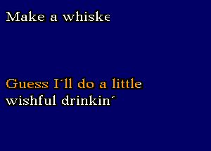 Make a whiske

Guess I'll do a little
Wishful drinkin'