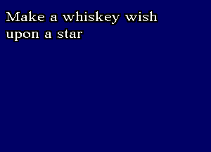 Make a whiskey wish
upon a star