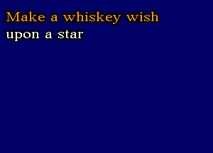 Make a whiskey wish
upon a star