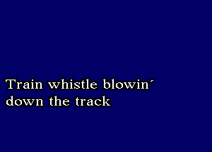 Train whistle blowin'
down the track