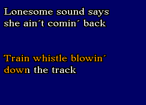 Lonesome sound says
she ain't comin' back

Train whistle blowin'
down the track