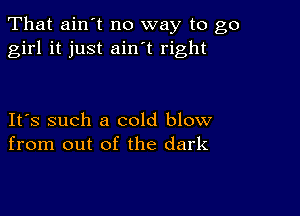 That ain't no way to go
girl it just ain t right

IFS such a cold blow
from out of the dark