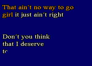 That ain't no way to go
girl it just ain t right

Don't you think
that I deserve
tr