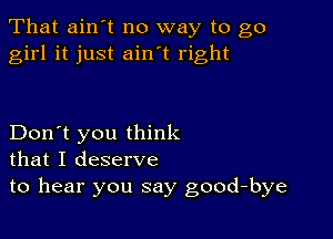 That ain't no way to go
girl it just ain t right

Don't you think
that I deserve
to hear you say good-bye