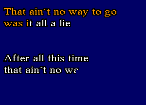 That ain't no way to go
was it all a lie

After all this time
that ain't no W?