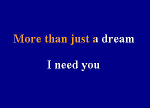 More than just a dream

I need you