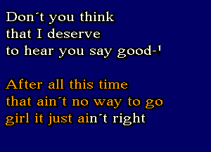 Don't you think
that I deserve
to hear you say good-'

After all this time
that ain't no way to go
girl it just ain't right