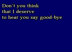 Don't you think
that I deserve
to hear you say good-bye