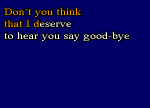 Don't you think
that I deserve
to hear you say good-bye