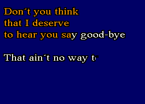 Don't you think
that I deserve
to hear you say good-bye

That ain't no way t-