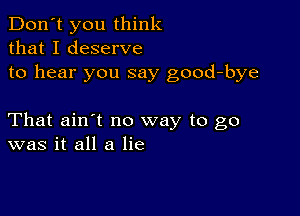 Don't you think
that I deserve
to hear you say good-bye

That ain't no way to go
was it all a lie