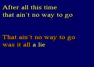 After all this time
that ain't no way to go

That ain't no way to go
was it all a lie