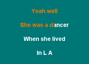 Yeah well

She was a dancer

When she lived

lnLA