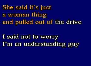 She said it's just
a woman thing
and pulled out of the drive

I said not to worry
I'm an understanding guy