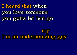 I heard that when
you love someone
you gotta let em go

rry
I'm an understanding guy