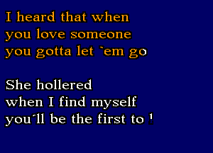 I heard that when
you love someone
you gotta let em go

She hollered
When I find myself
you'll be the first to '