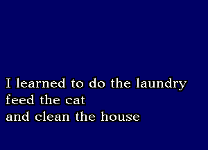 I learned to do the laundry
feed the cat

and clean the house