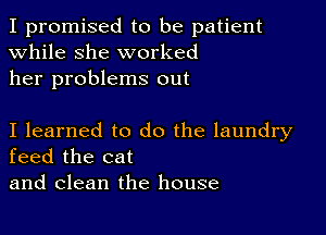 I promised to be patient
while she worked
her problems out

I learned to do the laundry
feed the cat
and clean the house