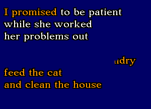 I promised to be patient
while she worked
her problems out

feed the cat
and clean the house