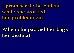 I promised to be patient
while she worked
her problems out

XVhen she packed her bags
her destinaf