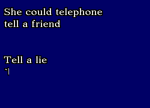 She could telephone
tell a friend

Tell a lie
1