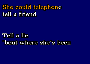 She could telephone
tell a friend

Tell a lie
bout where shes been