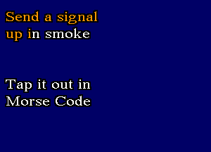 Send a signal
up in smoke

Tap it out in
IVIorse Code