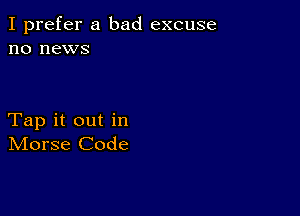 I prefer a bad excuse
no news

Tap it out in
IVIorse Code