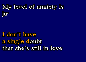 My level of anxiety is
ju'

I don't have
a single doubt
that she s still in love