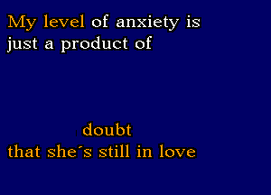 My level of anxiety is
just a product of

doubt
that she s still in love