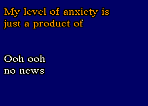 My level of anxiety is
just a product of

Ooh ooh
no news