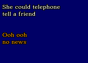 She could telephone
tell a friend

Ooh ooh
no news