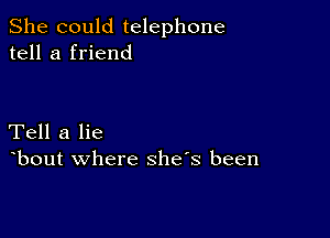 She could telephone
tell a friend

Tell a lie
bout where shes been